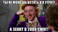 ты не можешь встать в 8 утра!? а Зенит в 2008 смог!