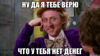 Ну да я тебе верю что у тебя нет денег