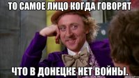 То самое лицо когда говорят что в Донецке нет войны.