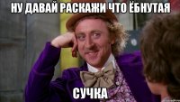ну давай раскажи что ёбнутая сучка