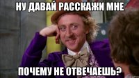 ну давай расскажи мне почему не отвечаешь?