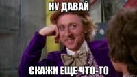 Ну давай Скажи еще что-то