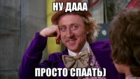 ну дааа просто спаать)