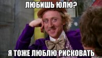 Любишь Юлю? я тоже люблю рисковать