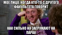 мое лицо, когда кто-то с другого факультета говорит как сильно их загружают на парах