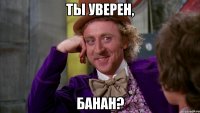 ты уверен, банан?
