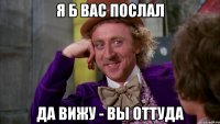 Я б вас послал да вижу - вы оттуда