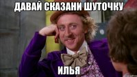 давай сказани шуточку илья