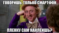 говоришь, только смартфон пленку сам наклеишь?