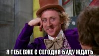  я тебе вже с сегодня буду ждать