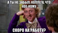 А ты не забыл, коллега, что кое-кому скоро на работу?