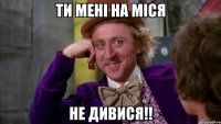 ти мені на міся НЕ ДИВИСЯ!!