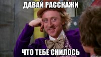ДАВАЙ РАССКАЖИ ЧТО ТЕБЕ СНИЛОСЬ