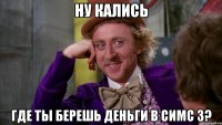 Ну кались где ты берешь деньги в симс 3?