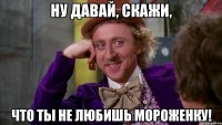 Ну давай, скажи, что ты не любишь мороженку!