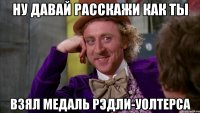 Ну давай расскажи как ты взял Медаль Рэдли-Уолтерса