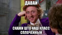 давай скажи што наш класс сплочённый