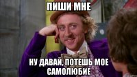 ПИШИ МНЕ НУ ДАВАЙ, ПОТЕШЬ МОЕ САМОЛЮБИЕ