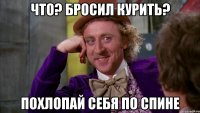 Что? Бросил курить? Похлопай себя по спине