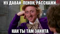 ну давай, Ленок, расскажи, как ты там занята