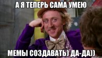 а я теперь сама умею мемы создавать) да-да))