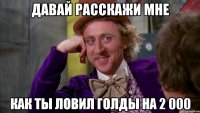 Давай расскажи мне как ты ловил голды на 2 000