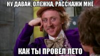 ну давай, Олежка, расскажи мне как ты провёл лето
