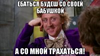 Ебаться будеш со своей бабушкой А со мной трахаться!