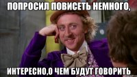 попросил повисеть немного, интересно,о чем будут говорить