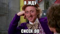 я ,Жду Сисек :DD
