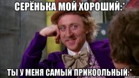Серёнька мой хороший:* Ты у меня самый прикоольный:*