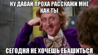 Ну давай Проха расскажи мне как ты Сегодня не хочешь ебашиться