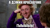 А ДЭМИК КРАСАВЧИК ГЫЫЫЫЫ