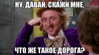 Ну, давай, скажи мне, что же такое дорога?