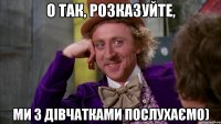 О так, розказуйте, ми з дівчатками послухаємо)