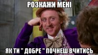Розкажи мені як ти " добре " почнеш вчитись