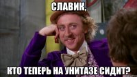 Славик, Кто теперь на унитазе сидит?