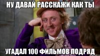 Ну давай расскажи как ты угадал 100 фильмов подряд