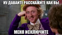 ну давайте расскажите как вы меня исключите