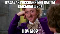 ну,давай,росскажи мне как ты высыпаешься ночью?