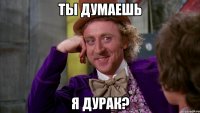 ты думаешь я дурак?