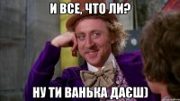 и все, что ли? ну ти ванька даєш)