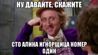 Ну давайте, скажите Сто алина игнорщица номер один