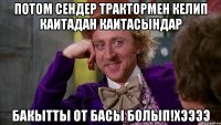 Потом сендер трактормен келип каитадан каитасындар Бакытты от басы болып!хээээ