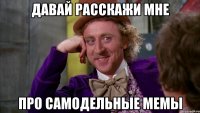 давай расскажи мне про самодельные мемы