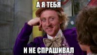 а я тебя и не спрашивал