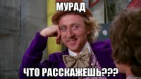 Мурад Что расскажешь???