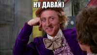 Ну давай) 