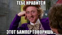Тебе нравится этот бампер говоришь...