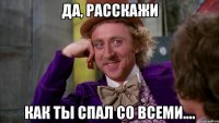 да, расскажи как ты спал со всеми....